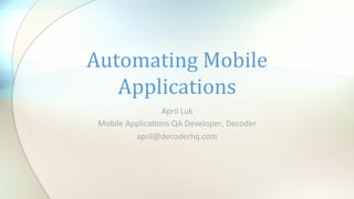 Automating	
  Mobile	
  
   Applications	
  
                    April	
  Luk	
  
 Mobile	
  Applica0ons	
  QA	
  Developer,	
  Decoder	
  
             april@decoderhq.com	
  
 