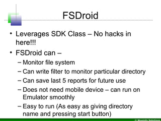FSDroid
• Leverages SDK Class – No hacks in
here!!!
• FSDroid can –
– Monitor file system
– Can write filter to monitor pa...