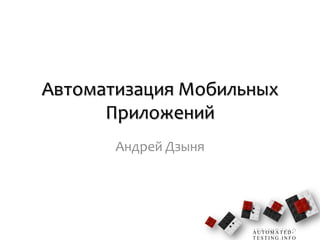 Автоматизация Мобильных
      Приложений
       Андрей Дзыня




                      AUTOMATED-
                      TESTING.INFO
 