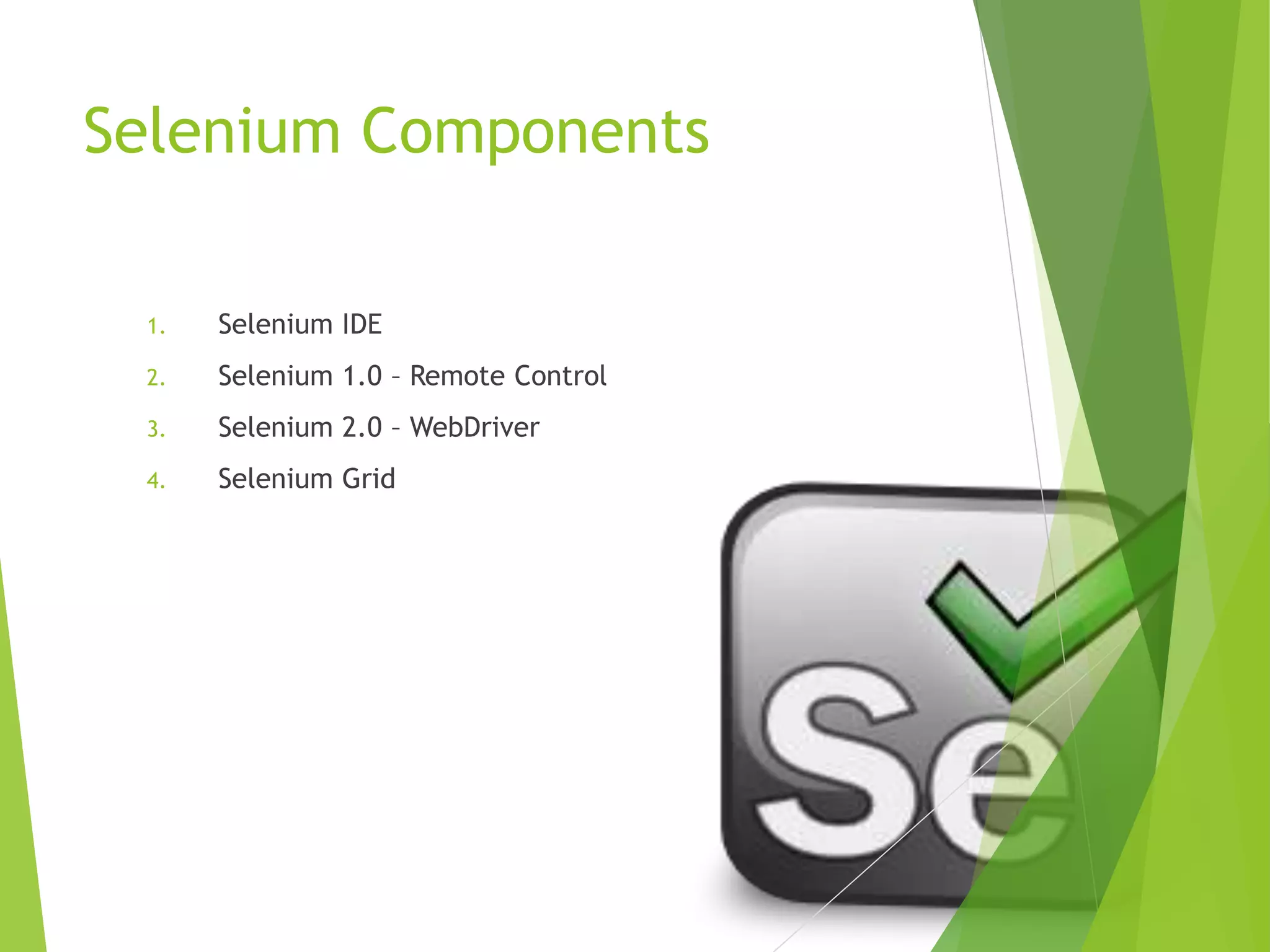Selenium Components 1. Selenium IDE 2. Selenium 1.0 – Remote Control 3. Selenium 2.0 – WebDriver 4. Selenium Grid 