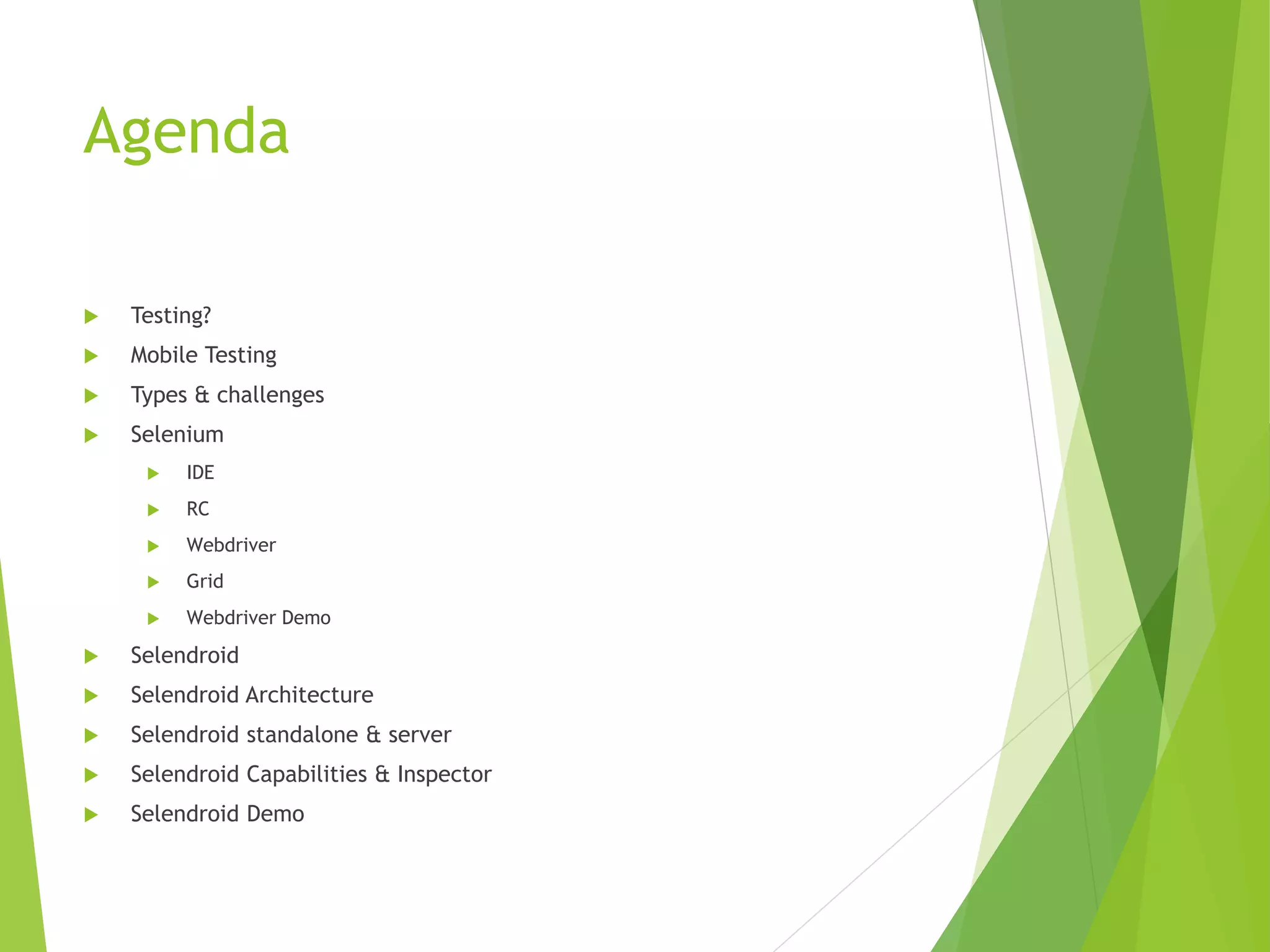 Agenda  Testing?  Mobile Testing  Types & challenges  Selenium  IDE  RC  Webdriver  Grid  Webdriver Demo  Selendroid  Selendroid Architecture  Selendroid standalone & server  Selendroid Capabilities & Inspector  Selendroid Demo 