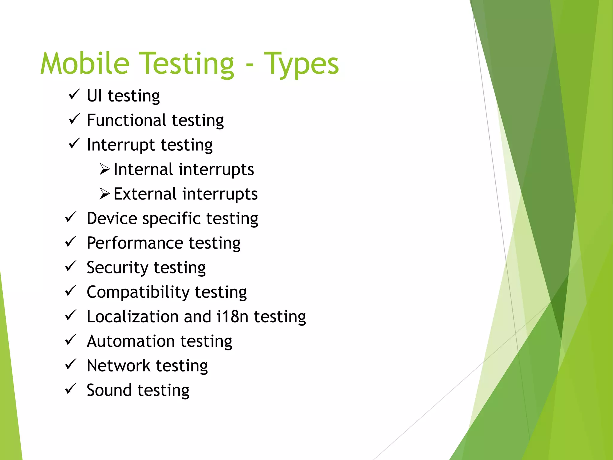 Mobile Testing - Types  UI testing  Functional testing  Interrupt testing Internal interrupts External interrupts  Device specific testing  Performance testing  Security testing  Compatibility testing  Localization and i18n testing  Automation testing  Network testing  Sound testing 