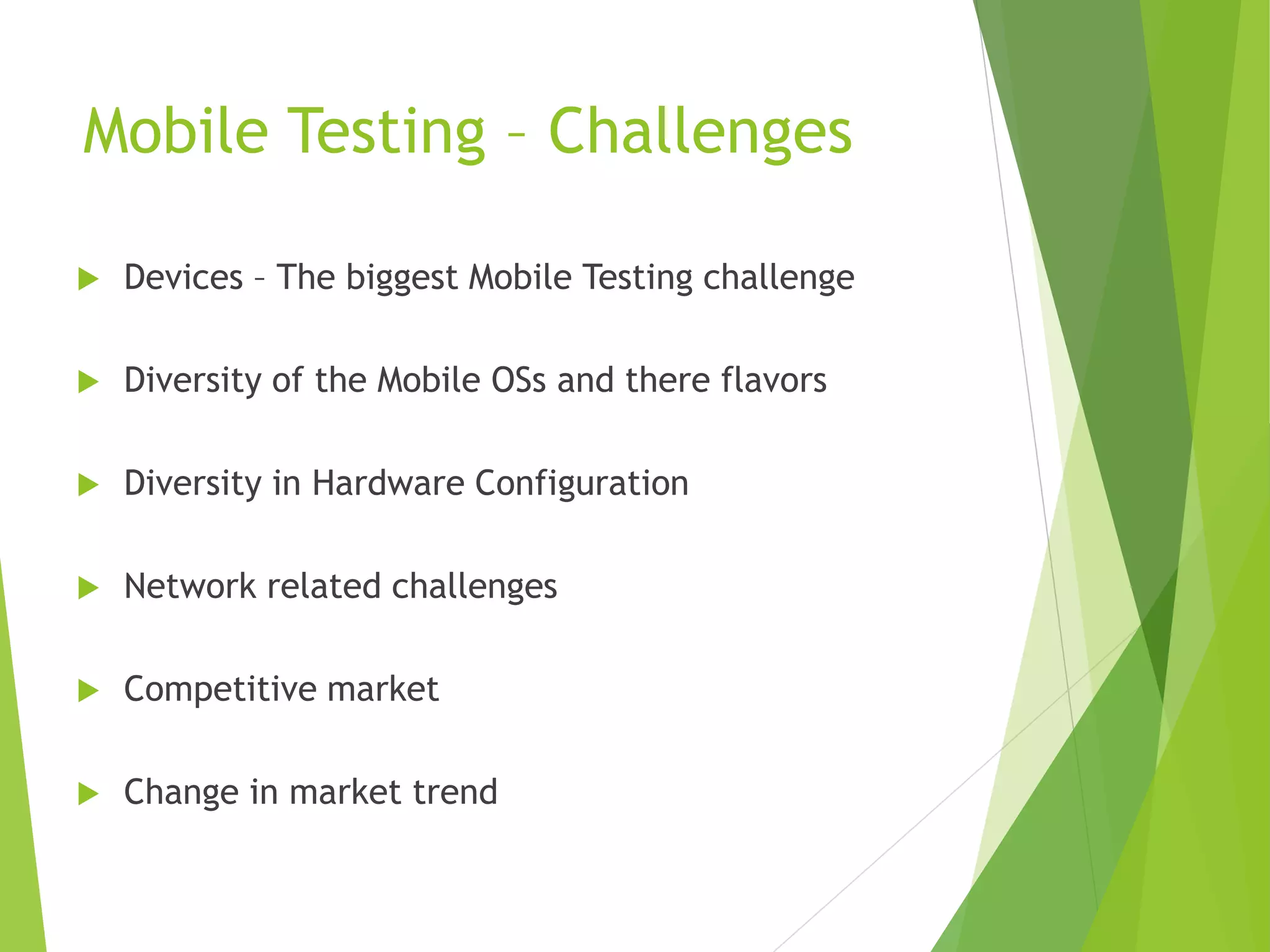 Mobile Testing – Challenges  Devices – The biggest Mobile Testing challenge  Diversity of the Mobile OSs and there flavors  Diversity in Hardware Configuration  Network related challenges  Competitive market  Change in market trend 