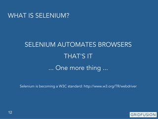 WHAT IS SELENIUM? 
12 
SELENIUM AUTOMATES BROWSERS 
THAT'S IT 
... One more thing ... 
Selenium is becoming a W3C standard: http://www.w3.org/TR/webdriver 
 