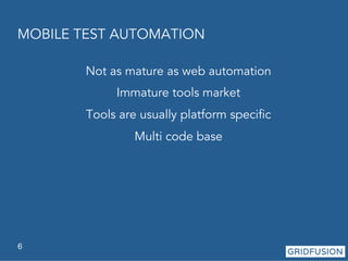 MOBILE TEST AUTOMATION 
6 
Not as mature as web automation 
Immature tools market 
Tools are usually platform specific 
Multi code base 
 