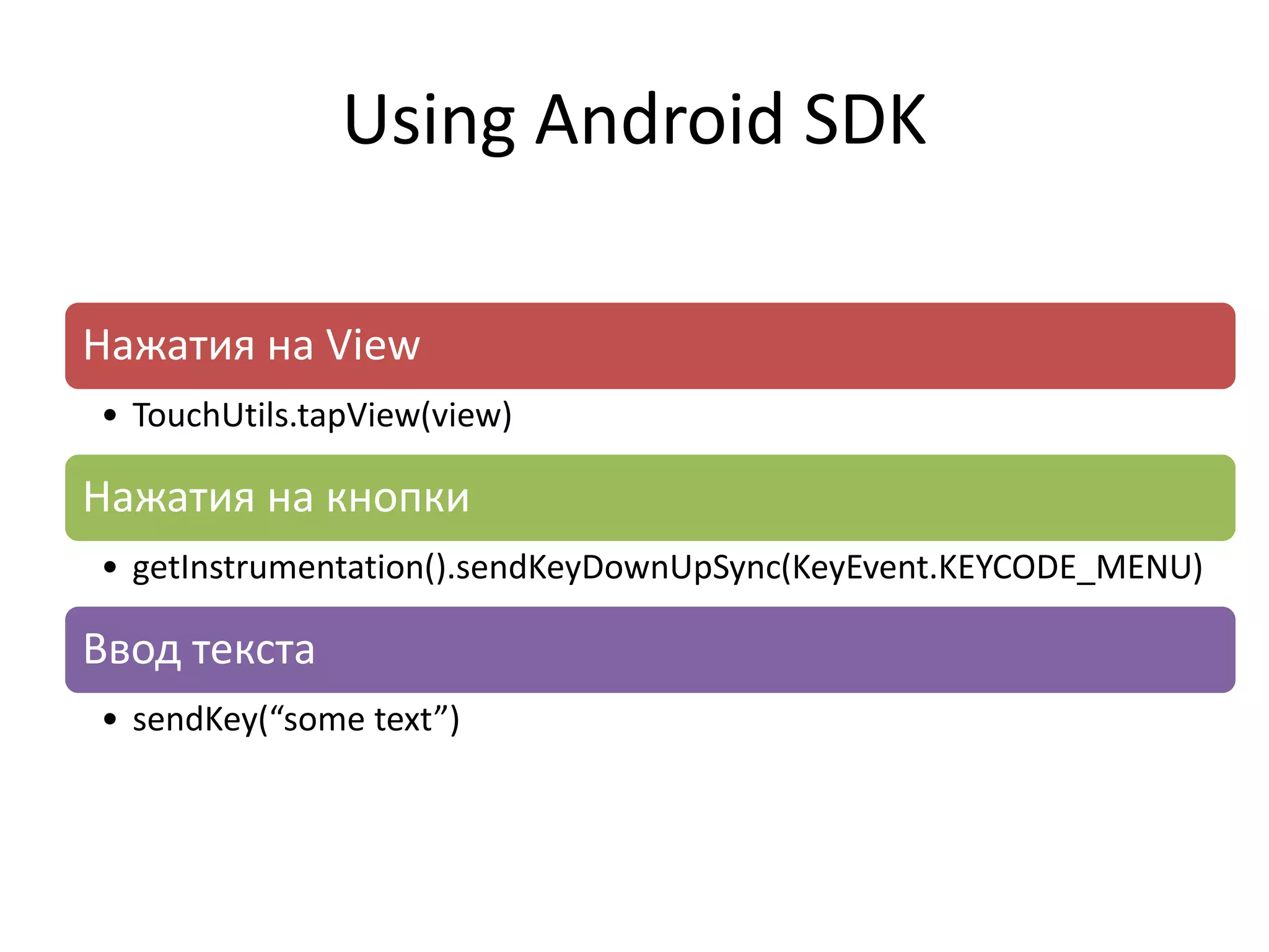Using Android SDK

Нажатия на View
• TouchUtils.tapView(view)

Нажатия на кнопки
• getInstrumentation().sendKeyDownUpSync(KeyEvent.KEYCODE_MENU)

Ввод текста
• sendKey(“some text”)
 