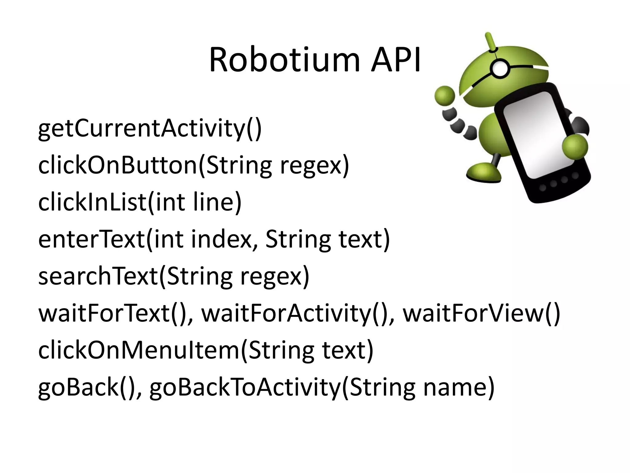 Robotium API
getCurrentActivity()
clickOnButton(String regex)
clickInList(int line)
enterText(int index, String text)
searchText(String regex)
waitForText(), waitForActivity(), waitForView()
clickOnMenuItem(String text)
goBack(), goBackToActivity(String name)
 