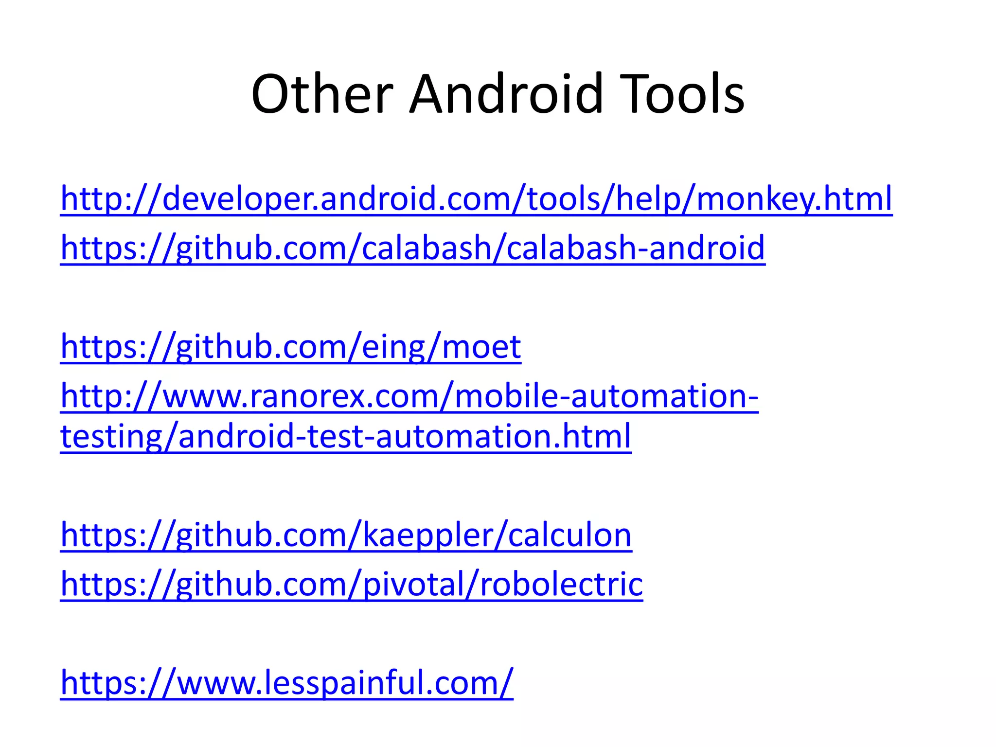 Other Android Tools
http://developer.android.com/tools/help/monkey.html
https://github.com/calabash/calabash-android

https://github.com/eing/moet
http://www.ranorex.com/mobile-automation-
testing/android-test-automation.html

https://github.com/kaeppler/calculon
https://github.com/pivotal/robolectric

https://www.lesspainful.com/
 