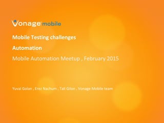Mobile Testing challenges
Automation
Mobile Automation Meetup , February 2015
Yuval Golan , Erez Nachum , Tali Gilon , Vonage Mobile team
 