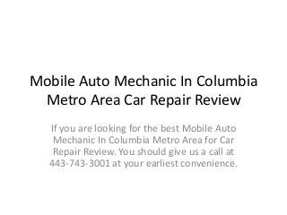 Mobile Auto Mechanic In Columbia
Metro Area Car Repair Review
If you are looking for the best Mobile Auto
Mechanic In Columbia Metro Area for Car
Repair Review. You should give us a call at
443-743-3001 at your earliest convenience.

 