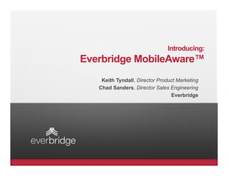 Introducing:
Everbridge MobileAware™
    Keith Tyndall, Director Product Marketing
   Chad Sanders, Director Sales Engineering
                                 Everbridge




                                                1
 