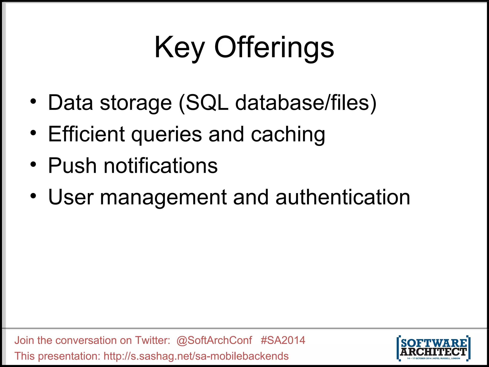 Key Offerings 
• Data storage (SQL database/files) 
• Efficient queries and caching 
• Push notifications 
• User management and authentication 
Join the conversation on Twitter: @SoftArchConf #SA2014 
This presentation: http://s.sashag.net/sa-mobilebackends 
 