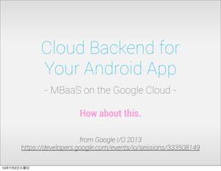 Cloud Backend for
Your Android App
- MBaaS on the Google Cloud -
from Google I/O 2013
https://developers.google.com/events/io/sessions/333508149
How about this.
13年7月2日火曜日
 