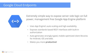 Google Cloud Endpoints 
Extremely simple way to expose server side logic on full 
power, management free Google App Engine...