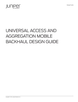 Design Guide

UNIVERSAL ACCESS AND
AGGREGATION MOBILE
BACKHAUL DESIGN GUIDE

Copyright © 2013, Juniper Networks, Inc.	

1

 