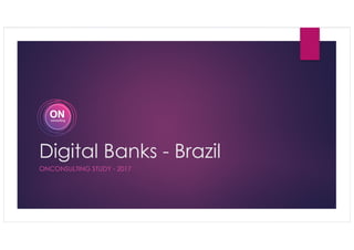 Digital Banks - Brazil
ONCONSULTING STUDY - 2017
 
