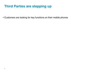 Third Parties are stepping up


• Customers are looking for key functions on their mobile phones




 6
 