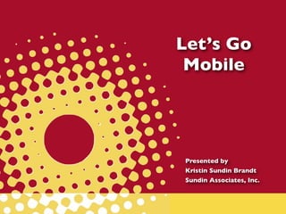 Let’s Go
 Mobile




Presented by
Kristin Sundin Brandt
Sundin Associates, Inc.
 