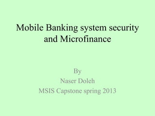 Mobile Banking system security
and Microfinance
By
Naser Doleh
MSIS Capstone spring 2013
 