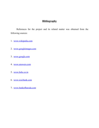 Bibliography
References for the project and its related matter was obtained from the
following sources:
1. www.wikipedia.com
2. www.googleimages.com
3. www.google.com
4. www.answers.com
5. www.hsbc.co.in
6. www.icicibank.com
7. www.bankofbaroda.com
 