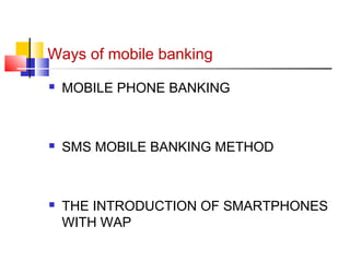 Ways of mobile banking 
 MOBILE PHONE BANKING 
 SMS MOBILE BANKING METHOD 
 THE INTRODUCTION OF SMARTPHONES 
WITH WAP 
 