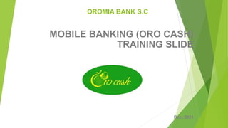 OROMIA BANK S.C
MOBILE BANKING (ORO CASH)
TRAINING SLIDE
Dec, 2021
 