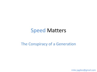 Speed Matters
The Conspiracy of a Generation
mike.jagdeo@gmail.com
 