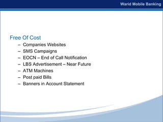Free Of Cost
   –   Companies Websites
   –   SMS Campaigns
   –   EOCN – End of Call Notification
   –   LBS Advertisement – Near Future
   –   ATM Machines
   –   Post paid Bills
   –   Banners in Account Statement
 