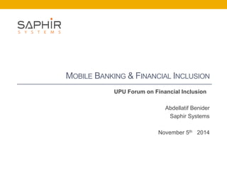MOBILE BANKING & FINANCIAL INCLUSION
UPU Forum on Financial Inclusion
Abdellatif Benider
Saphir Systems
November 5th 2014
 