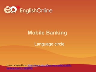 Mobile Banking
Language circle
Lesson adapted from https://www.cbc.ca/learning-english/mobile-
banking-level-2-1.4655039
 