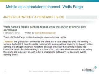 Mobile as a standalone channel- Wells Fargo




21           ©2011 Clairmail Confidential. Contains Proprietary Information. Not for Distribution.
 