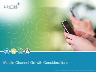 Mobile Channel Growth Considerations
                            ©2011 Clairmail Confidential. Contains Proprietary Information. Not for Distribution.
 