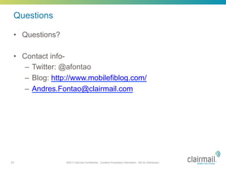Questions

 •  Questions?

 •  Contact info-
     –  Twitter: @afontao
     –  Blog: http://www.mobilefiblog.com/
     –  Andres.Fontao@clairmail.com




31               ©2011 Clairmail Confidential. Contains Proprietary Information. Not for Distribution.
 