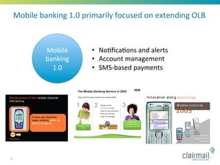 Mobile	
  banking	
  1.0	
  primarily	
  focused	
  on	
  extending	
  OLB	
  	
  



                 Mobile	
           •  No*ﬁca*ons	
  and	
  alerts	
  
                 banking	
          •  Account	
  management	
  
                   1.0	
            •  SMS-­‐based	
  payments	
  




6
 