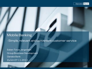 Mobile Banking
- Simple, relevant and convenient customer service

Esben Torpe Jørgensen
Group Business Development
Danske Bank
Zurich 07-11-2011
 