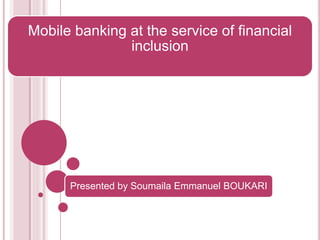 Mobile banking at the service of financial
inclusion
Presented by Soumaila Emmanuel BOUKARI
 