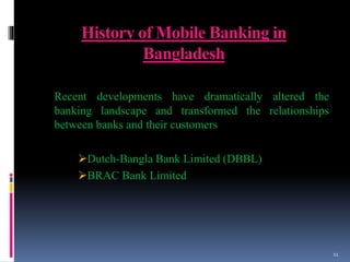 History of Mobile Banking in
Bangladesh
Recent developments have dramatically altered the
banking landscape and transformed the relationships
between banks and their customers
Dutch-Bangla Bank Limited (DBBL)
BRAC Bank Limited
11
 