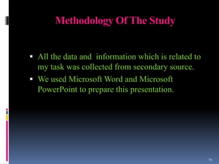 Methodology Of The Study
 All the data and information which is related to
my task was collected from secondary source.
 We used Microsoft Word and Microsoft
PowerPoint to prepare this presentation.
24
 
