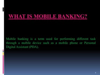 WHAT IS MOBILE BANKING?
Mobile banking is a term used for performing different task
through a mobile device such as a mobile phone or Personal
Digital Assistant (PDA).
8
 
