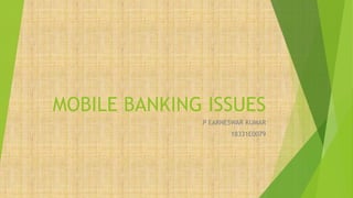 MOBILE BANKING ISSUES
P EARNESWAR KUMAR
18331E0079
 