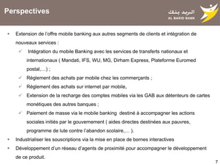 7
 Extension de l’offre mobile banking aux autres segments de clients et intégration de
nouveaux services :
 Intégration...