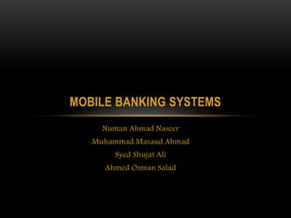 Numan Ahmad Naseer
Muhammad Masaud Ahmad
Syed Shujat Ali
Ahmed Osman Salad
MOBILE BANKING SYSTEMS
 