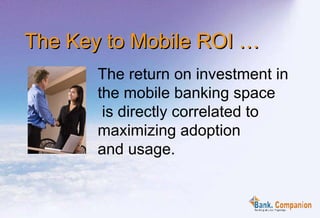 The return on investment in the mobile banking space  is directly correlated to maximizing adoption  and usage. The Key to Mobile ROI … 