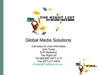 Call today for more information John Foster SVP Marketing  The Right List Tel (800)697-5977 x112 Fax (877)-571-4876 [email_address]         Global Media Solutions 