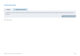 Financing needs
Start writing here..
Calculate costs associated with starting a mobile bar, and estimate your financing needs and how much capital you need to raise to operate your
business.
Be specific about your short-term and long-term financing requirements, such as investment capital or loans. To unlock help try Upmetrics! 
 Help tip  Mobile Bar Business Plan
Mobile Bar Business Plan | Business Plan 2023 48/52
 