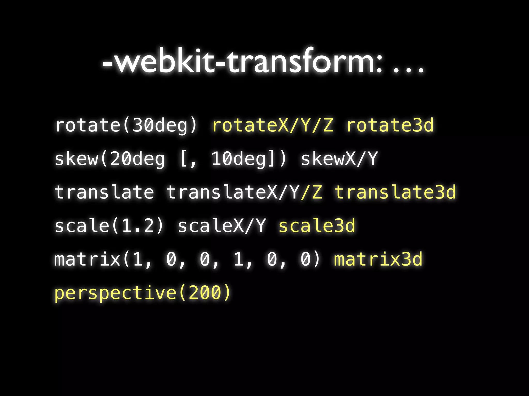 -webkit-transform: …
rotate(30deg) rotateX/Y/Z rotate3d
skew(20deg [, 10deg]) skewX/Y
translate translateX/Y/Z translate3d
scale(1.2) scaleX/Y scale3d
matrix(1, 0, 0, 1, 0, 0) matrix3d
perspective(200)
 