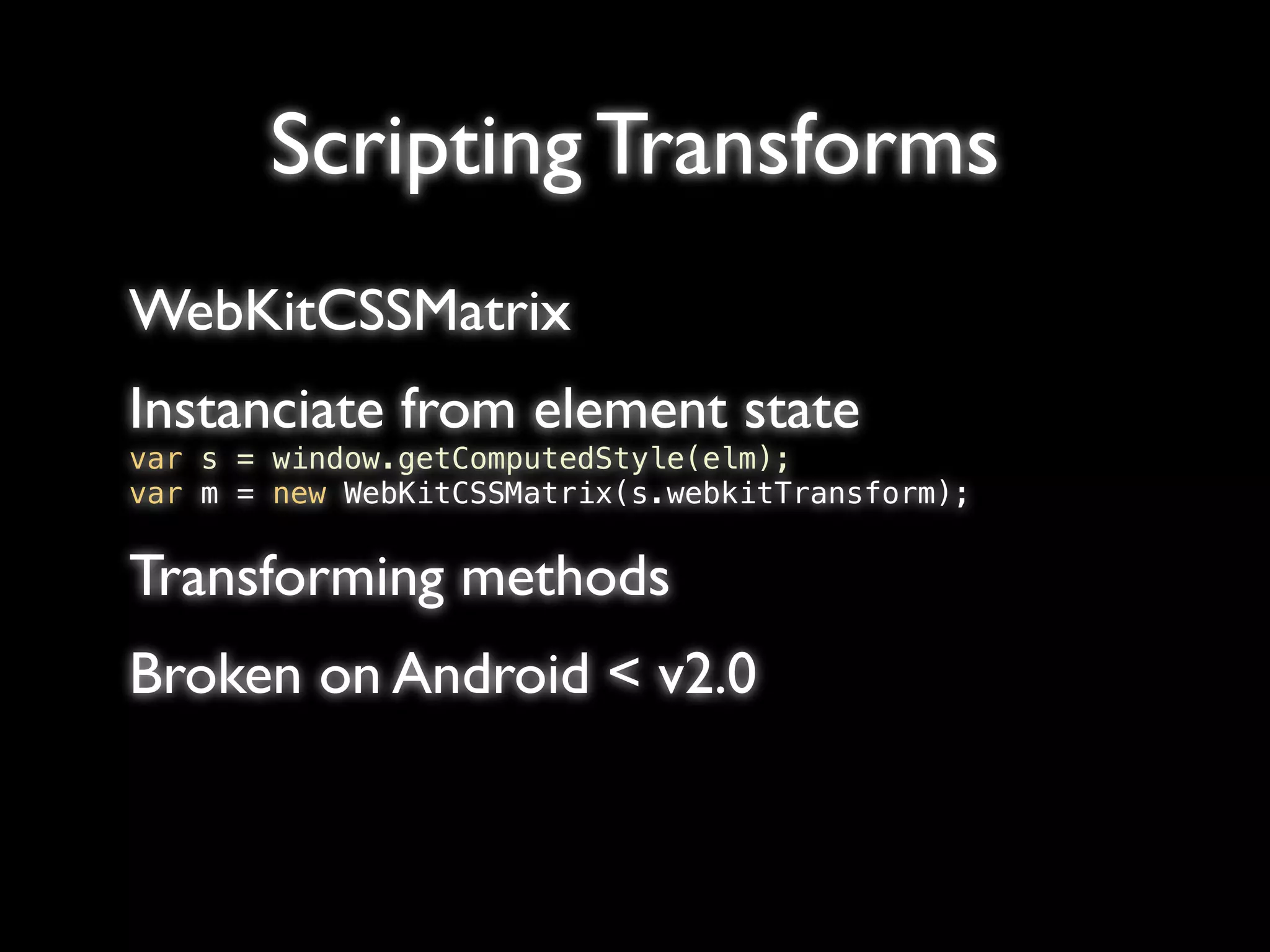 Scripting Transforms
WebKitCSSMatrix
Instanciate from element state
var s = window.getComputedStyle(elm);
var m = new WebKitCSSMatrix(s.webkitTransform);


Transforming methods
Broken on Android < v2.0
 