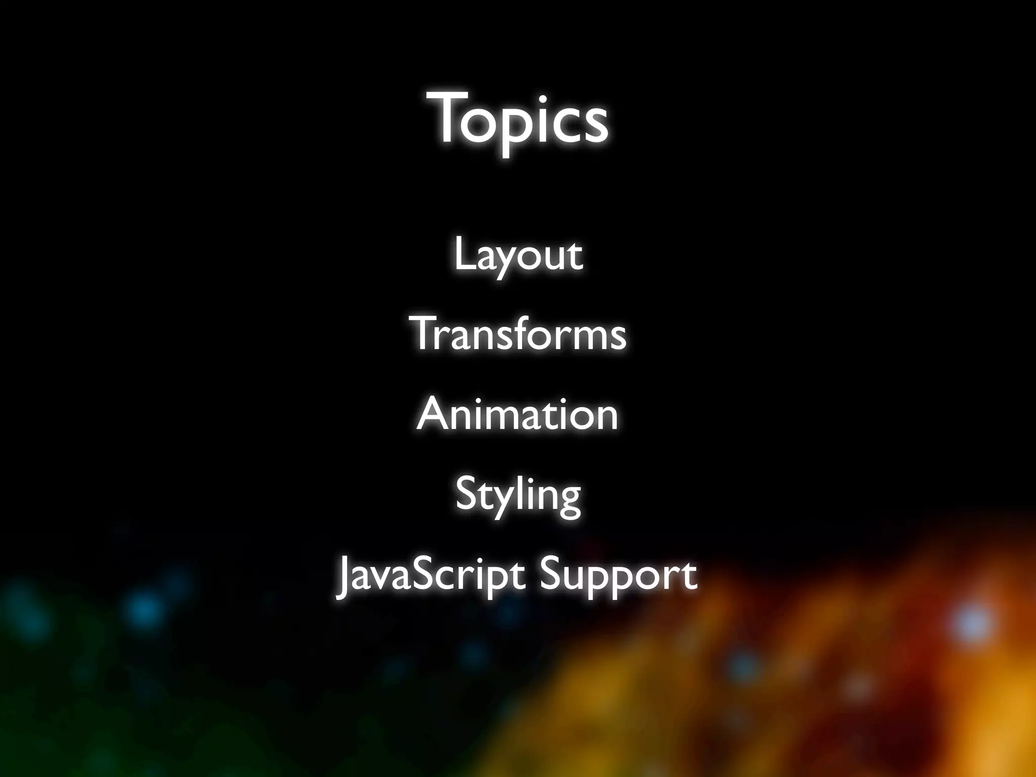 Topics
     Layout
   Transforms
   Animation
     Styling
JavaScript Support
 
