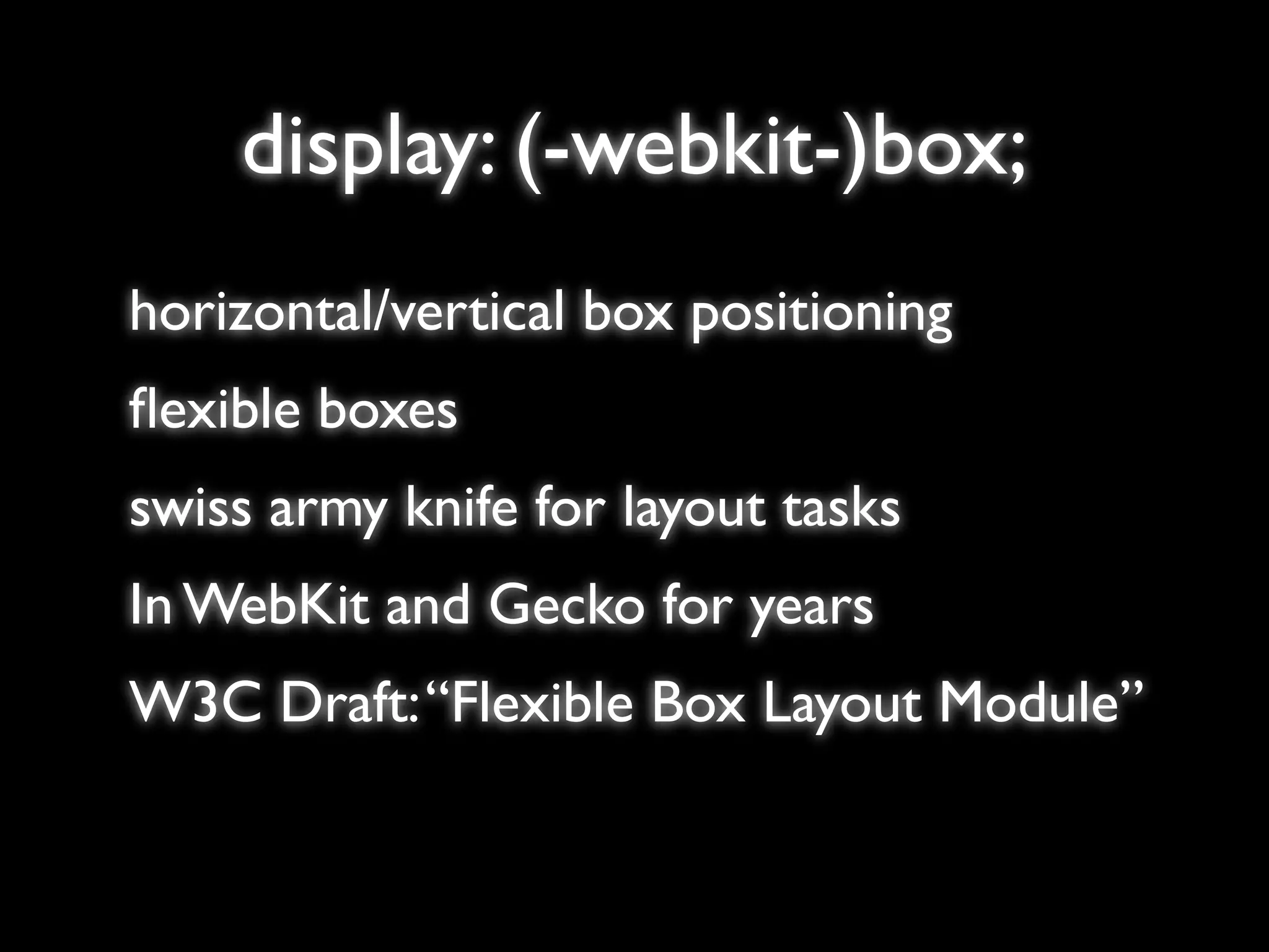 display: (-webkit-)box;
horizontal/vertical box positioning
ﬂexible boxes
swiss army knife for layout tasks
In WebKit and Gecko for years
W3C Draft: “Flexible Box Layout Module”
 