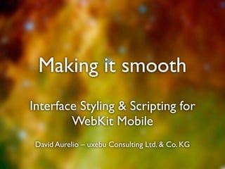 Making it smooth
Interface Styling & Scripting for
        WebKit Mobile
 David Aurelio – uxebu Consulting Ltd. & Co. KG
 